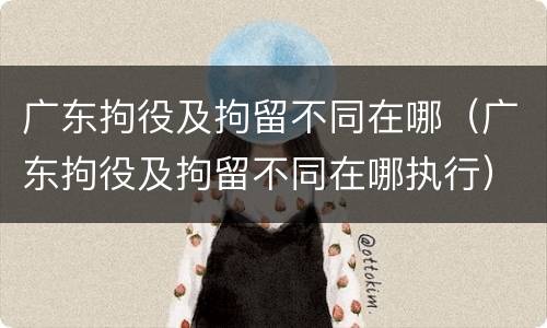 广东拘役及拘留不同在哪（广东拘役及拘留不同在哪执行）