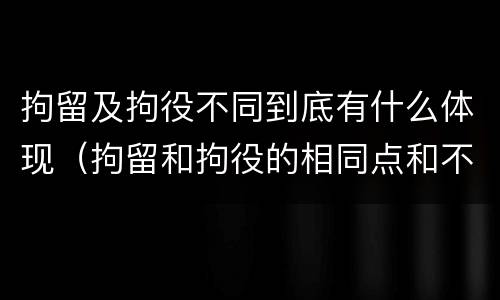 拘留及拘役不同到底有什么体现（拘留和拘役的相同点和不同点）