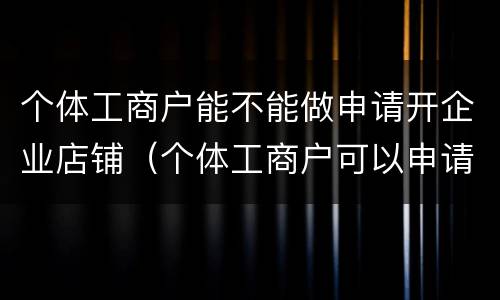 个体工商户能不能做申请开企业店铺（个体工商户可以申请企业店铺吗）