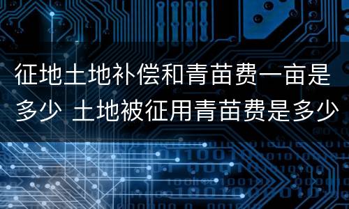 征地土地补偿和青苗费一亩是多少 土地被征用青苗费是多少钱一亩