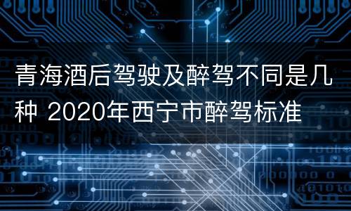 青海酒后驾驶及醉驾不同是几种 2020年西宁市醉驾标准