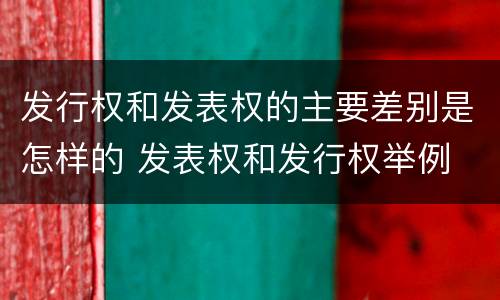 发行权和发表权的主要差别是怎样的 发表权和发行权举例