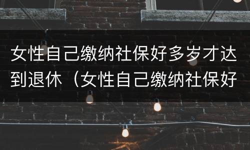 女性自己缴纳社保好多岁才达到退休（女性自己缴纳社保好多岁才达到退休年限）