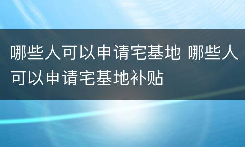 哪些人可以申请宅基地 哪些人可以申请宅基地补贴