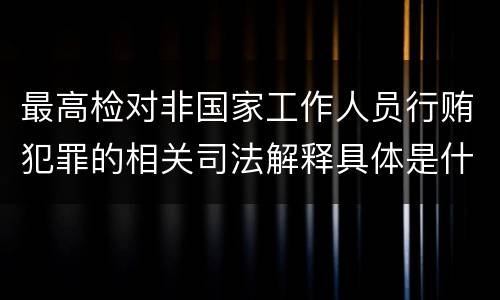 最高检对非国家工作人员行贿犯罪的相关司法解释具体是什么规定