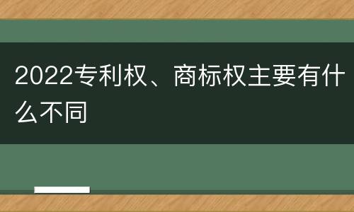 2022专利权、商标权主要有什么不同