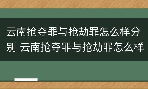 云南抢夺罪与抢劫罪怎么样分别 云南抢夺罪与抢劫罪怎么样分别处罚