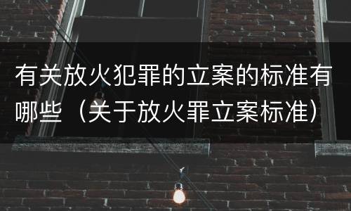有关放火犯罪的立案的标准有哪些（关于放火罪立案标准）