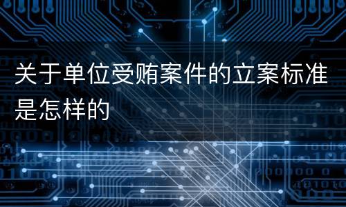 关于单位受贿案件的立案标准是怎样的