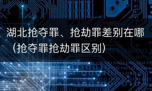 湖北抢夺罪、抢劫罪差别在哪（抢夺罪抢劫罪区别）