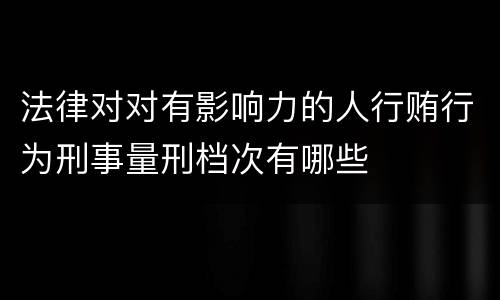 法律对对有影响力的人行贿行为刑事量刑档次有哪些