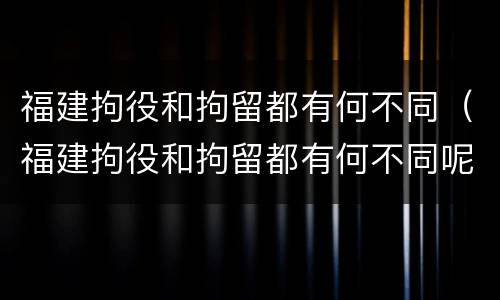 福建拘役和拘留都有何不同（福建拘役和拘留都有何不同呢）