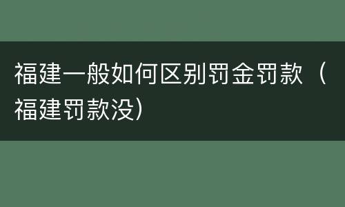 福建一般如何区别罚金罚款（福建罚款没）