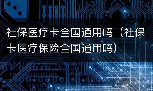 社保医疗卡全国通用吗（社保卡医疗保险全国通用吗）