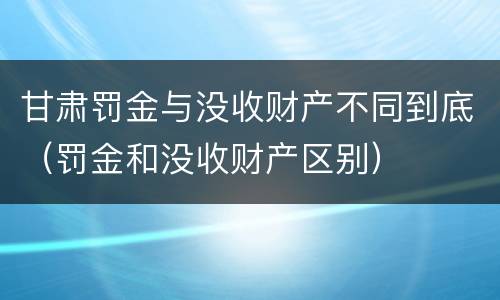 甘肃罚金与没收财产不同到底（罚金和没收财产区别）