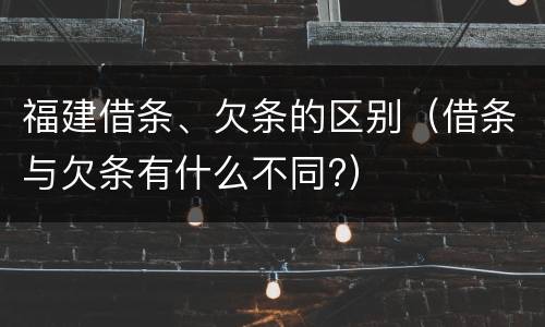 福建借条、欠条的区别（借条与欠条有什么不同?）