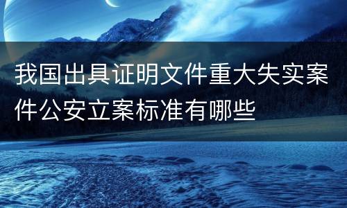 我国出具证明文件重大失实案件公安立案标准有哪些