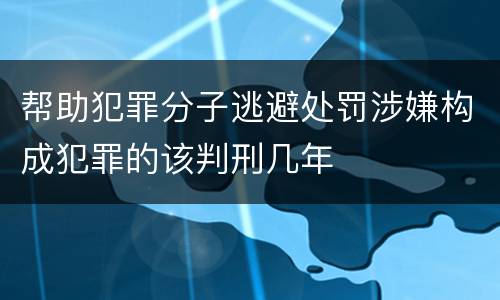 帮助犯罪分子逃避处罚涉嫌构成犯罪的该判刑几年