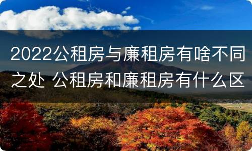 2022公租房与廉租房有啥不同之处 公租房和廉租房有什么区别?用户可以住一辈子吗?