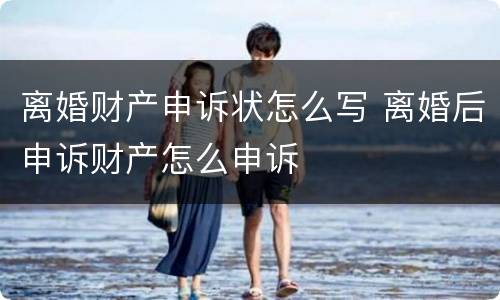 离婚财产申诉状怎么写 离婚后申诉财产怎么申诉