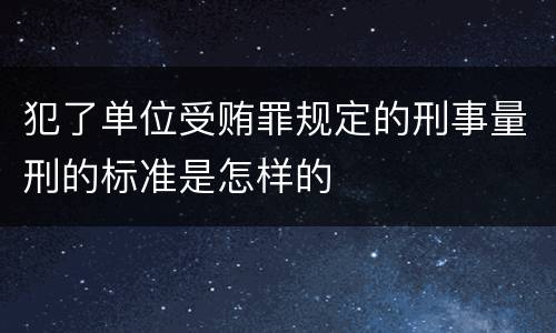 犯了单位受贿罪规定的刑事量刑的标准是怎样的