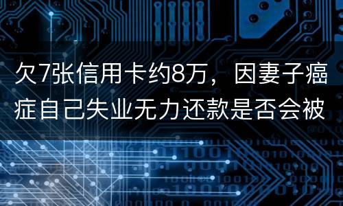 欠7张信用卡约8万，因妻子癌症自己失业无力还款是否会被起诉