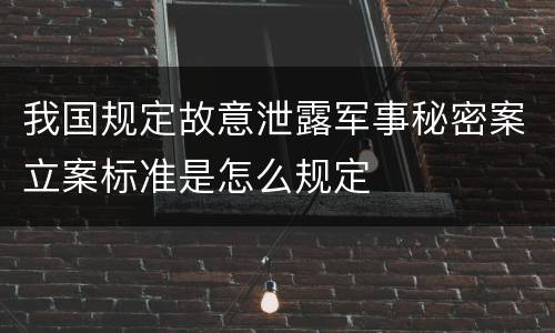 我国规定故意泄露军事秘密案立案标准是怎么规定