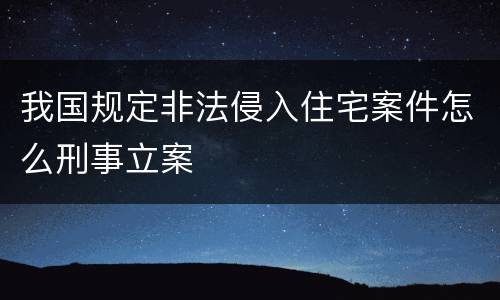 我国规定非法侵入住宅案件怎么刑事立案
