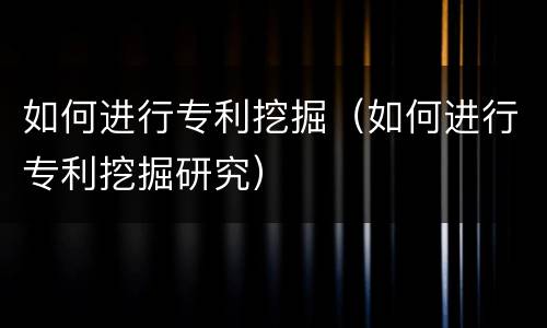 如何进行专利挖掘（如何进行专利挖掘研究）
