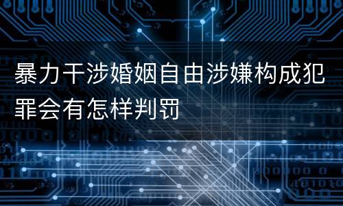 暴力干涉婚姻自由涉嫌构成犯罪会有怎样判罚