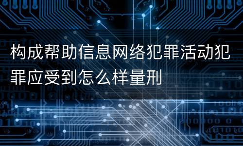 构成帮助信息网络犯罪活动犯罪应受到怎么样量刑