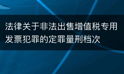 法律关于非法出售增值税专用发票犯罪的定罪量刑档次