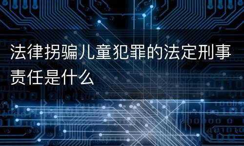 法律拐骗儿童犯罪的法定刑事责任是什么