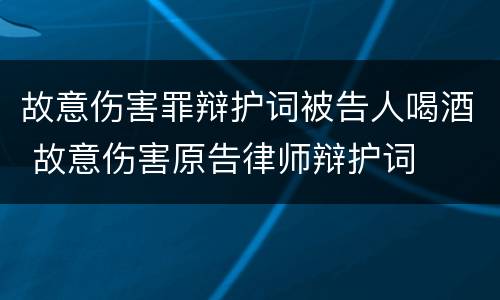 故意伤害罪辩护词被告人喝酒 故意伤害原告律师辩护词
