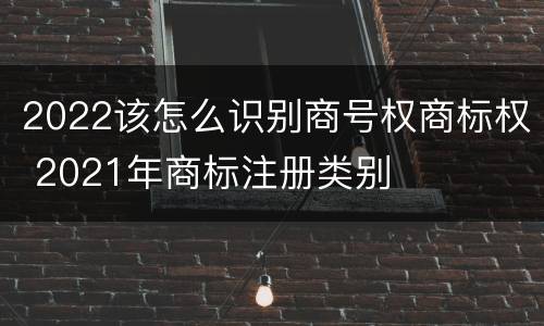 2022该怎么识别商号权商标权 2021年商标注册类别