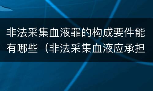 非法采集血液罪的构成要件能有哪些（非法采集血液应承担的责任）