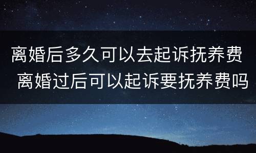 离婚后多久可以去起诉抚养费 离婚过后可以起诉要抚养费吗