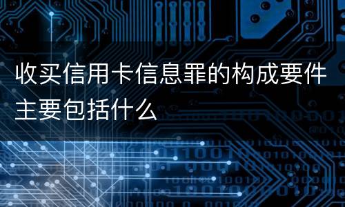 收买信用卡信息罪的构成要件主要包括什么