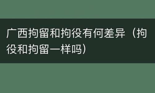 广西拘留和拘役有何差异（拘役和拘留一样吗）