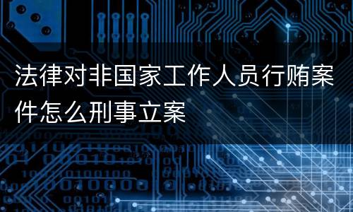 法律对非国家工作人员行贿案件怎么刑事立案