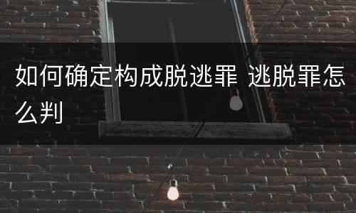 如何确定构成脱逃罪 逃脱罪怎么判