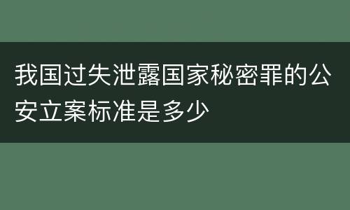 我国过失泄露国家秘密罪的公安立案标准是多少
