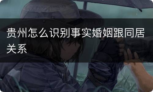 贵州怎么识别事实婚姻跟同居关系