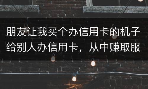 朋友让我买个办信用卡的机子给别人办信用卡,从中赚取服务费,这算是违法吗