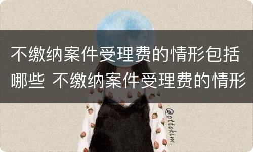 不缴纳案件受理费的情形包括哪些 不缴纳案件受理费的情形包括哪些方面