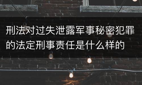 刑法对过失泄露军事秘密犯罪的法定刑事责任是什么样的