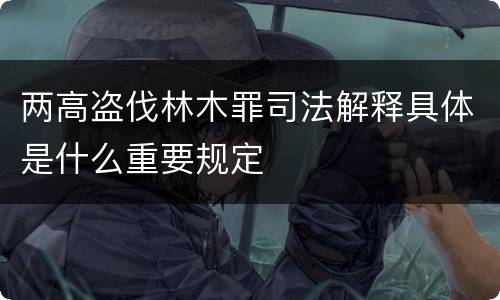 两高盗伐林木罪司法解释具体是什么重要规定