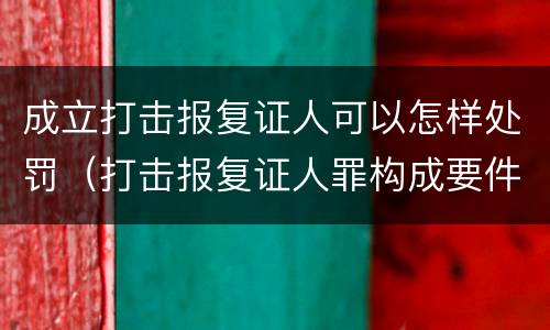 成立打击报复证人可以怎样处罚（打击报复证人罪构成要件）