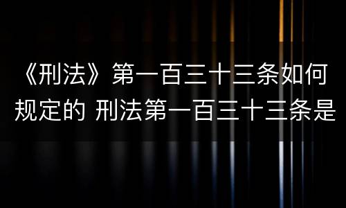 《刑法》第一百三十三条如何规定的 刑法第一百三十三条是什么