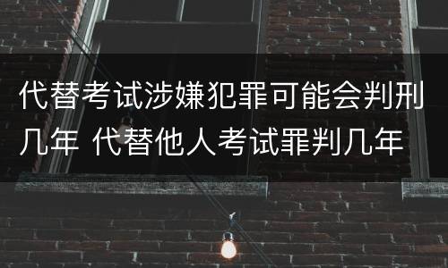 代替考试涉嫌犯罪可能会判刑几年 代替他人考试罪判几年